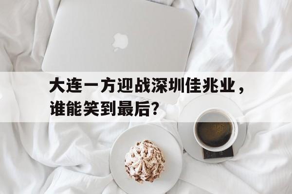 大连一方迎战深圳佳兆业，谁能笑到最后？